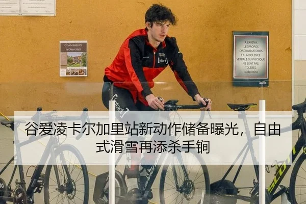 谷爱凌卡尔加里站新动作储备曝光，自由式滑雪再添杀手锏