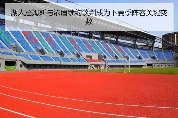 湖人詹姆斯与浓眉续约谈判成为下赛季阵容关键变数