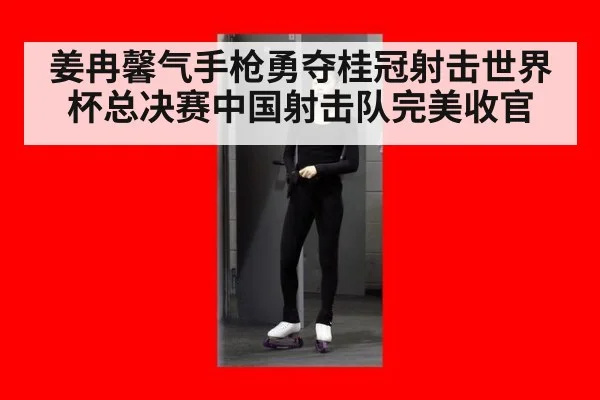姜冉馨气手枪勇夺桂冠射击世界杯总决赛中国射击队完美收官