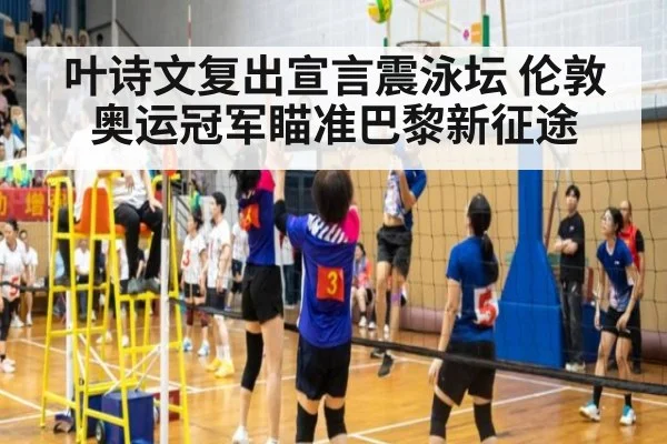 叶诗文复出宣言震泳坛 伦敦奥运冠军瞄准巴黎新征途